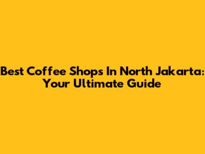 Best Coffee Shops In North Jakarta: Your Ultimate Guide