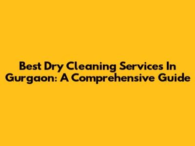 Best Dry Cleaning Services In Gurgaon: A Comprehensive Guide