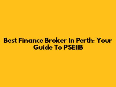 Best Finance Broker In Perth: Your Guide To PSEIIB