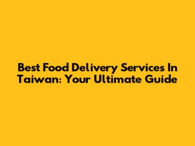 Best Food Delivery Services In Taiwan: Your Ultimate Guide