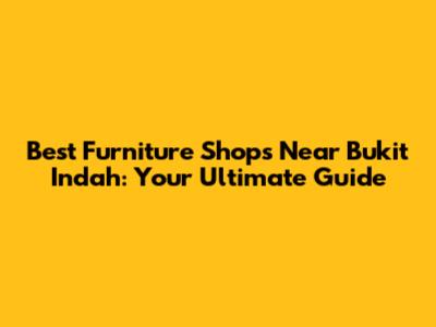 Best Furniture Shops Near Bukit Indah: Your Ultimate Guide