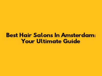 Best Hair Salons In Amsterdam: Your Ultimate Guide