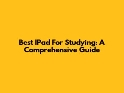 Best IPad For Studying: A Comprehensive Guide