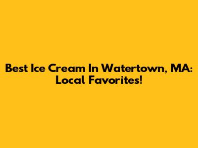 Best Ice Cream In Watertown, MA: Local Favorites!