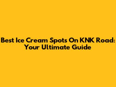 Best Ice Cream Spots On KNK Road: Your Ultimate Guide