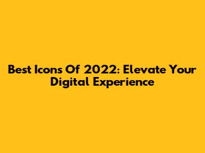 Best Icons Of 2022: Elevate Your Digital Experience