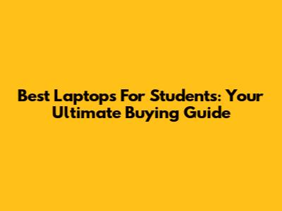 Best Laptops For Students: Your Ultimate Buying Guide