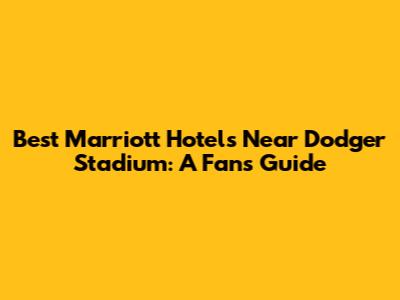Best Marriott Hotels Near Dodger Stadium: A Fan's Guide