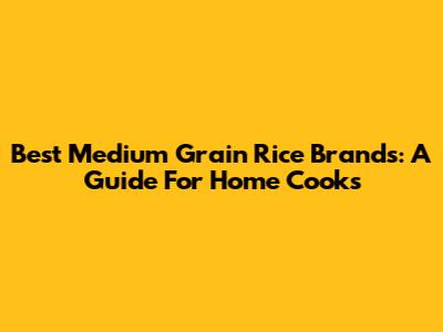 Best Medium Grain Rice Brands: A Guide For Home Cooks