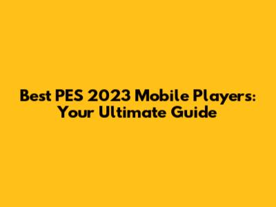 Best PES 2023 Mobile Players: Your Ultimate Guide