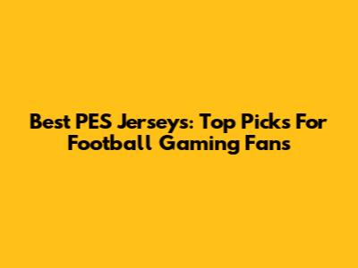 Best PES Jerseys: Top Picks For Football Gaming Fans