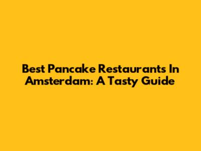 Best Pancake Restaurants In Amsterdam: A Tasty Guide