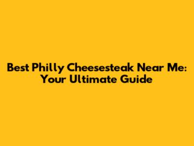 Best Philly Cheesesteak Near Me: Your Ultimate Guide