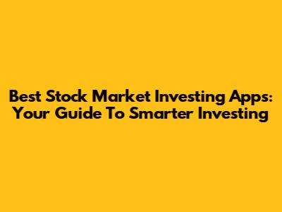 Best Stock Market Investing Apps: Your Guide To Smarter Investing