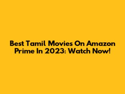 Best Tamil Movies On Amazon Prime In 2023: Watch Now!