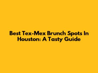 Best Tex-Mex Brunch Spots In Houston: A Tasty Guide
