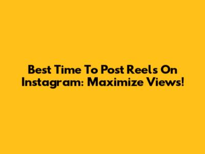 Best Time To Post Reels On Instagram: Maximize Views!