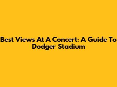 Best Views At A Concert: A Guide To Dodger Stadium
