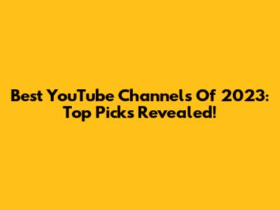 Best YouTube Channels Of 2023: Top Picks Revealed!