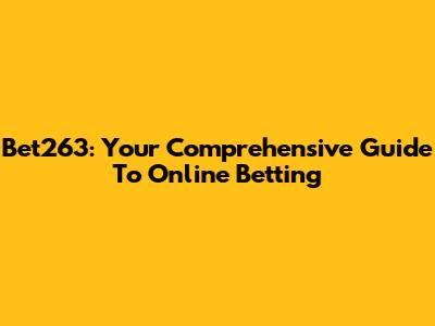Bet263: Your Comprehensive Guide To Online Betting