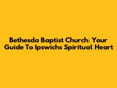Bethesda Baptist Church: Your Guide To Ipswich's Spiritual Heart