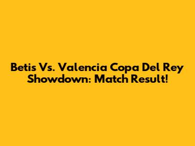 Betis Vs. Valencia Copa Del Rey Showdown: Match Result!