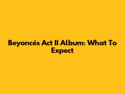 Beyoncé's Act II Album: What To Expect