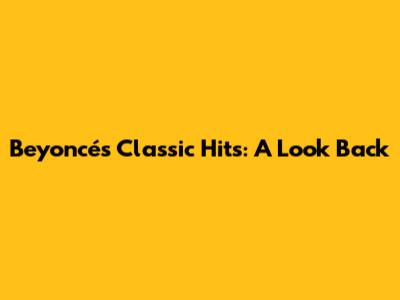 Beyoncé's Classic Hits: A Look Back