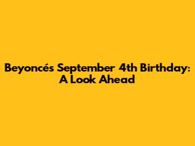 Beyoncé's September 4th Birthday: A Look Ahead