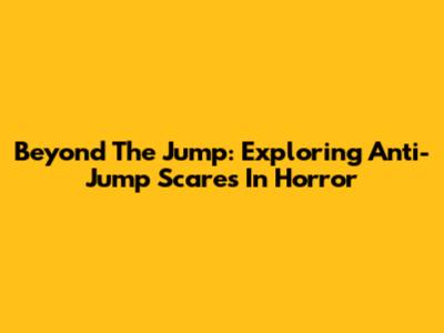 Beyond The Jump: Exploring Anti-Jump Scares In Horror