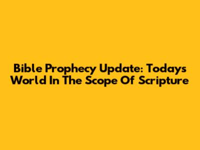 Bible Prophecy Update: Today's World In The Scope Of Scripture