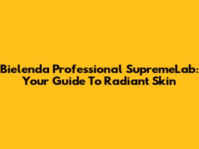 Bielenda Professional SupremeLab: Your Guide To Radiant Skin