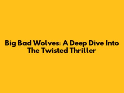 Big Bad Wolves: A Deep Dive Into The Twisted Thriller