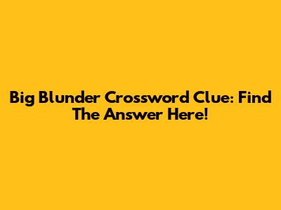 Big Blunder Crossword Clue: Find The Answer Here!