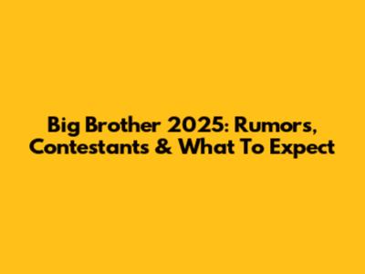 Big Brother 2025: Rumors, Contestants & What To Expect
