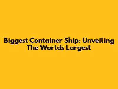 Biggest Container Ship: Unveiling The World's Largest