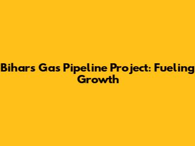 Bihar's Gas Pipeline Project: Fueling Growth