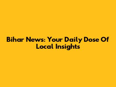 Bihar News: Your Daily Dose Of Local Insights