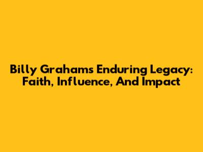 Billy Graham's Enduring Legacy: Faith, Influence, And Impact