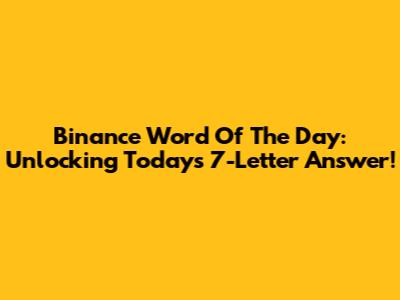 Binance Word Of The Day: Unlocking Today's 7-Letter Answer!