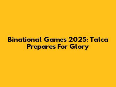 Binational Games 2025: Talca Prepares For Glory