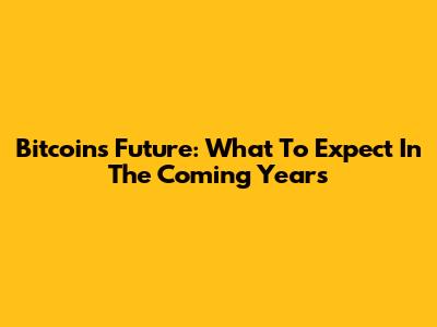 Bitcoin's Future: What To Expect In The Coming Years