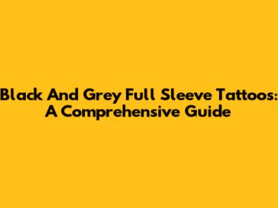 Black And Grey Full Sleeve Tattoos: A Comprehensive Guide