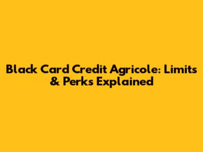 Black Card Credit Agricole: Limits & Perks Explained