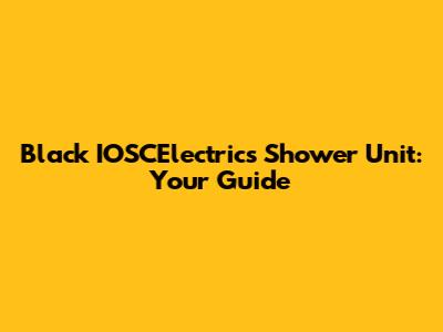 Black IOSCElectrics Shower Unit: Your Guide