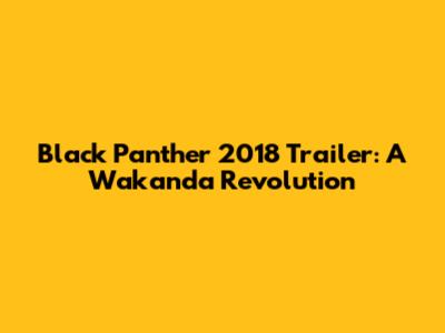 Black Panther 2018 Trailer: A Wakanda Revolution