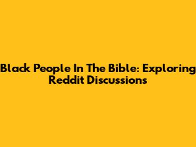 Black People In The Bible: Exploring Reddit Discussions