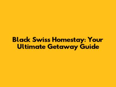 Black Swiss Homestay: Your Ultimate Getaway Guide