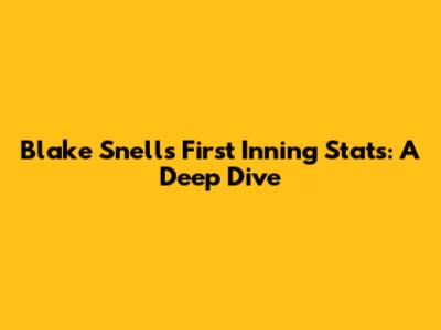 Blake Snell's First Inning Stats: A Deep Dive