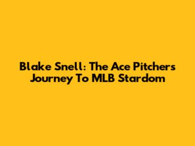 Blake Snell: The Ace Pitcher's Journey To MLB Stardom